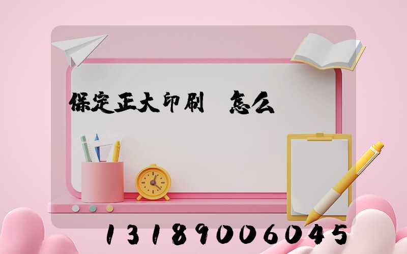 保定正大印刷廠怎么樣