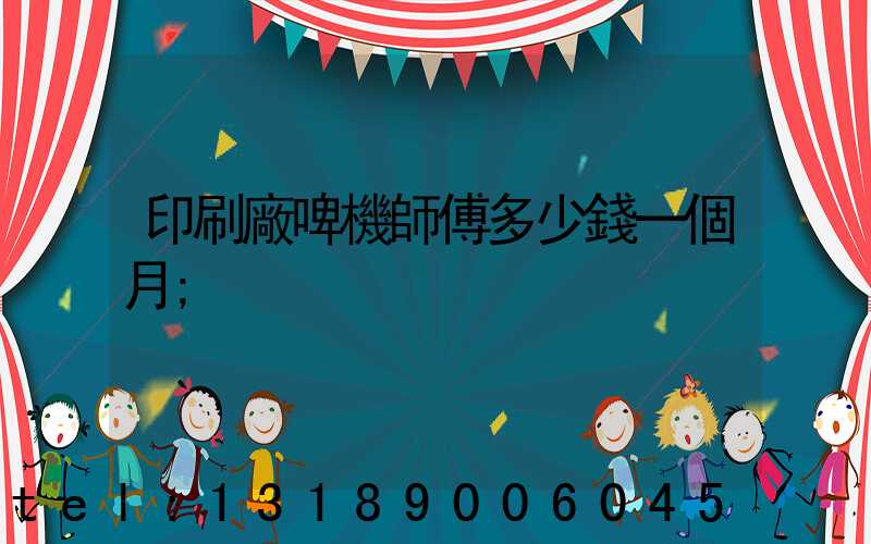 印刷廠啤機師傅多少錢一個月