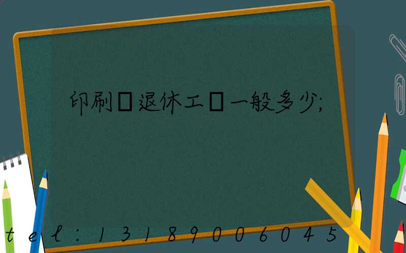 印刷廠退休工資一般多少