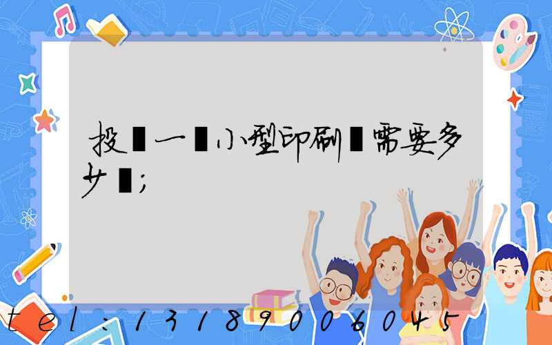 投資一個小型印刷廠需要多少錢
