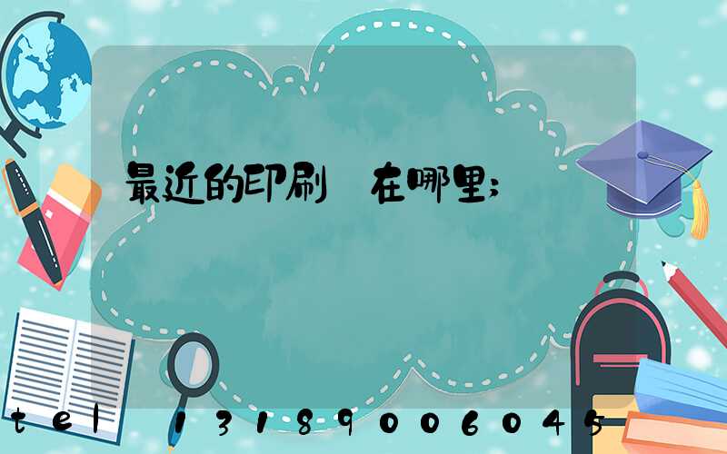 最近的印刷廠在哪里