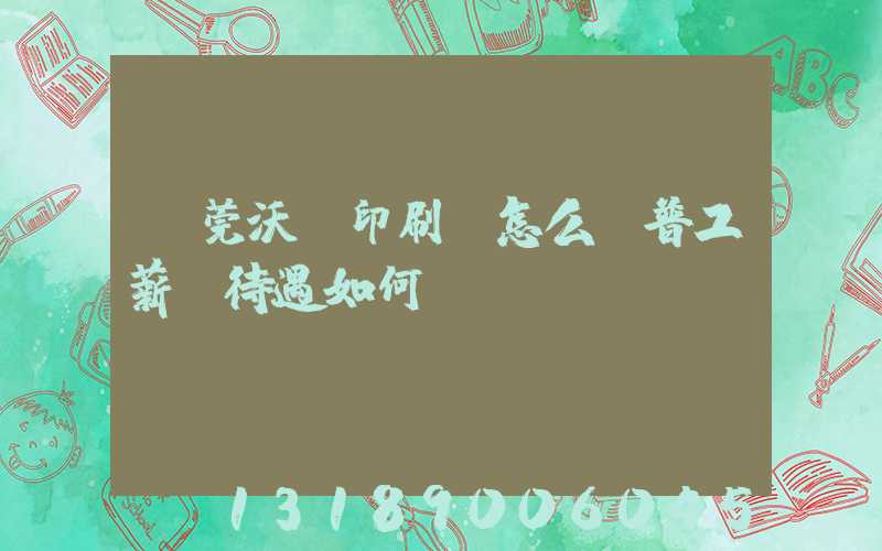 東莞沃頓印刷廠怎么樣普工薪資待遇如何