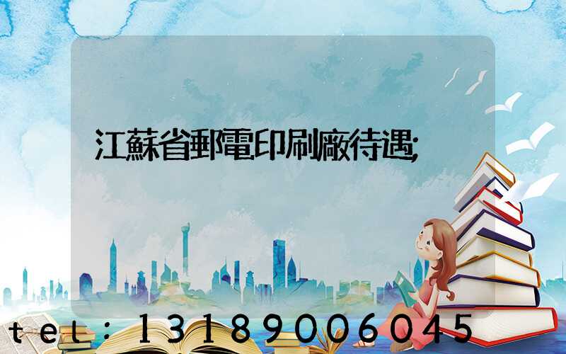 江蘇省郵電印刷廠待遇